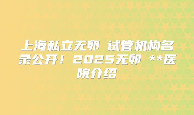 上海私立无卵�试管机构名录公开！2025无卵�**医院介绍
