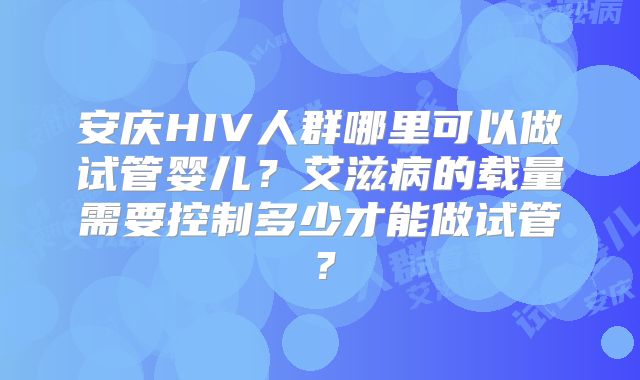 安庆HIV人群哪里可以做试管婴儿？艾滋病的载量需要控制多少才能做试管？