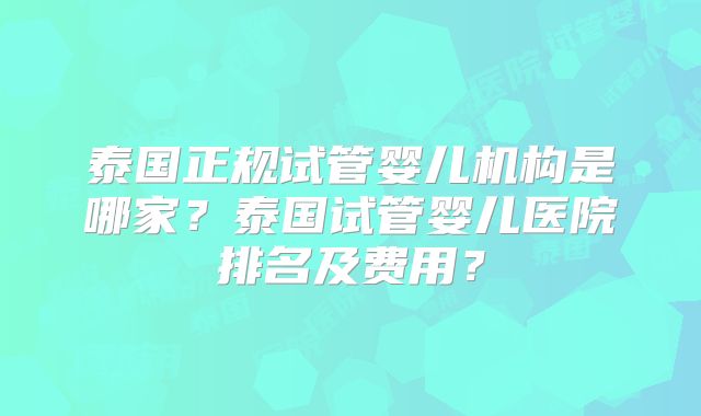 泰国正规试管婴儿机构是哪家？泰国试管婴儿医院排名及费用？