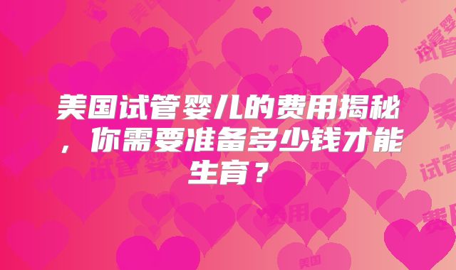 美国试管婴儿的费用揭秘，你需要准备多少钱才能生育？