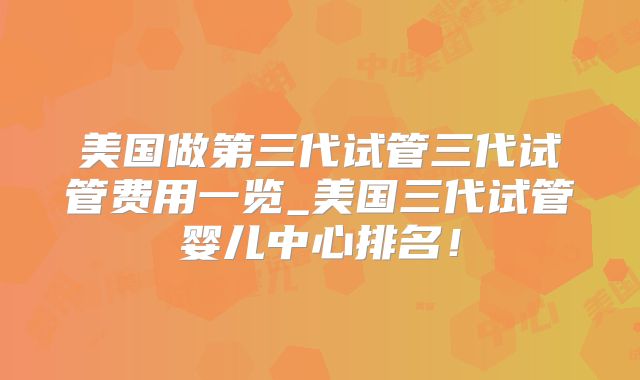 美国做第三代试管三代试管费用一览_美国三代试管婴儿中心排名！