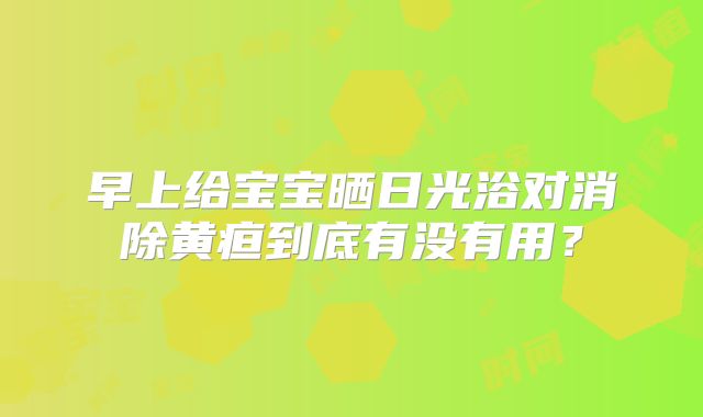 早上给宝宝晒日光浴对消除黄疸到底有没有用？