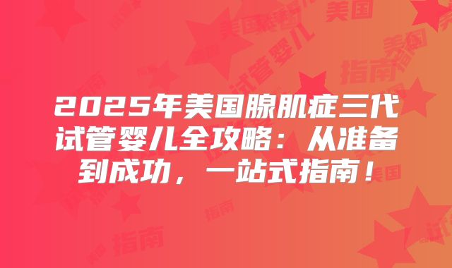 2025年美国腺肌症三代试管婴儿全攻略：从准备到成功，一站式指南！