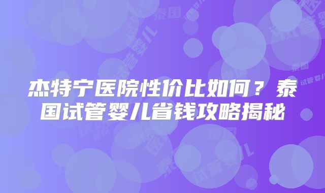 杰特宁医院性价比如何？泰国试管婴儿省钱攻略揭秘