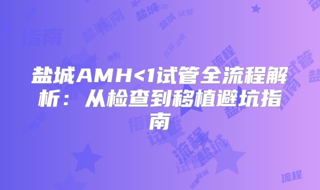 盐城AMH<1试管全流程解析:从检查到移植避坑指南