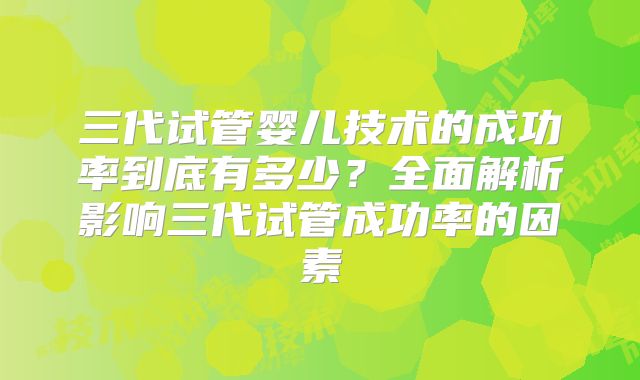 三代试管婴儿技术的成功率到底有多少？全面解析影响三代试管成功率的因素