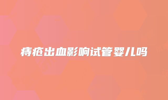 痔疮出血影响试管婴儿吗