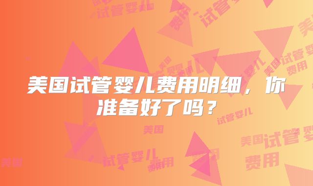 美国试管婴儿费用明细，你准备好了吗？