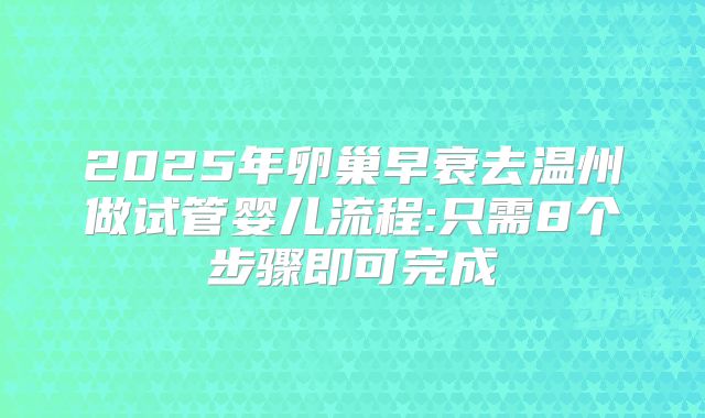 2025年卵巢早衰去温州做试管婴儿流程:只需8个步骤即可完成