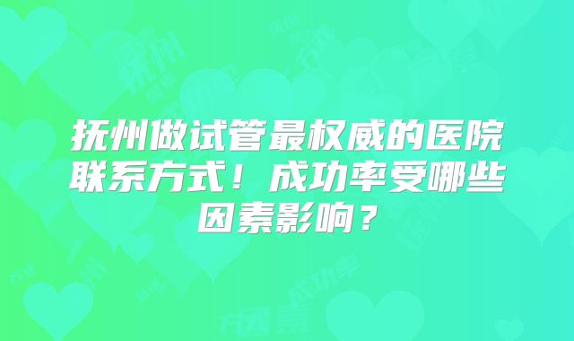 抚州做试管最权威的医院联系方式！成功率受哪些因素影响？