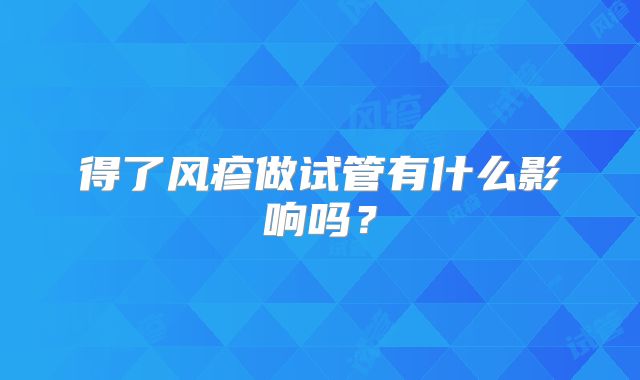 得了风疹做试管有什么影响吗?