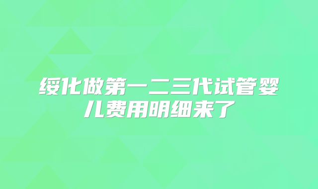 绥化做第一二三代试管婴儿费用明细来了