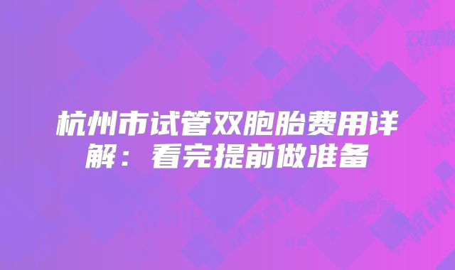 杭州市试管双胞胎费用详解：看完提前做准备