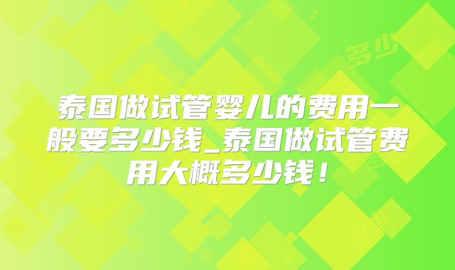 泰国做试管婴儿的费用一般要多少钱_泰国做试管费用大概多少钱！