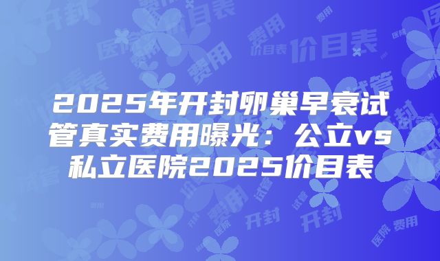 2025年开封卵巢早衰试管真实费用曝光：公立vs私立医院2025价目表
