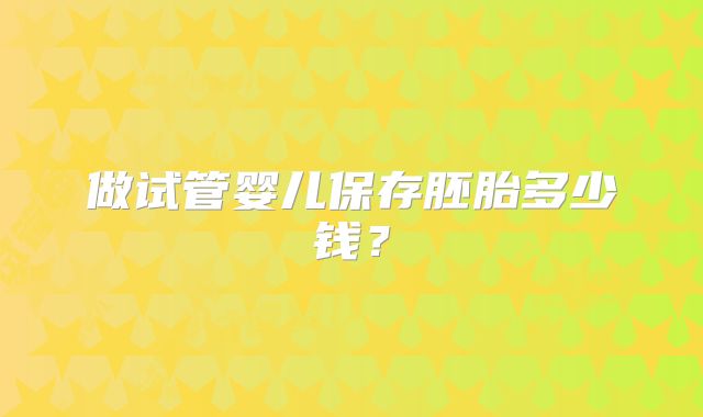 做试管婴儿保存胚胎多少钱？