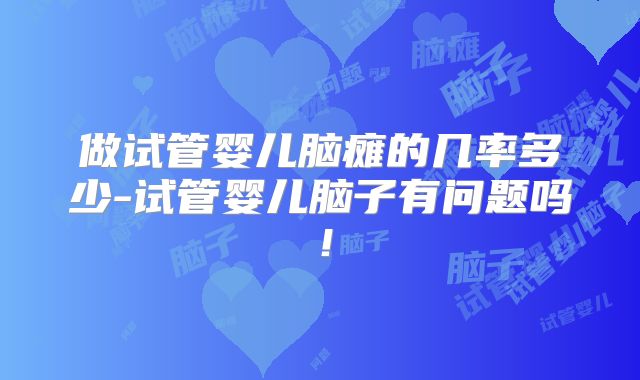做试管婴儿脑瘫的几率多少-试管婴儿脑子有问题吗!