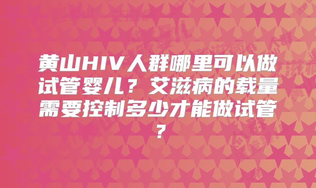黄山HIV人群哪里可以做试管婴儿？艾滋病的载量需要控制多少才能做试管？