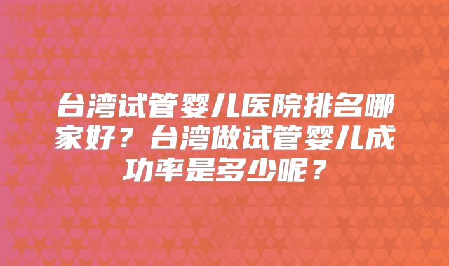 台湾试管婴儿医院排名哪家好？台湾做试管婴儿成功率是多少呢？