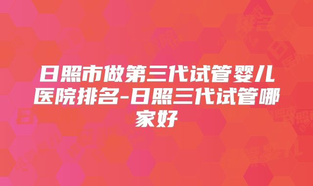 日照市做第三代试管婴儿医院排名-日照三代试管哪家好