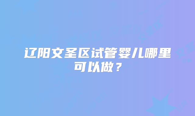 辽阳文圣区试管婴儿哪里可以做？