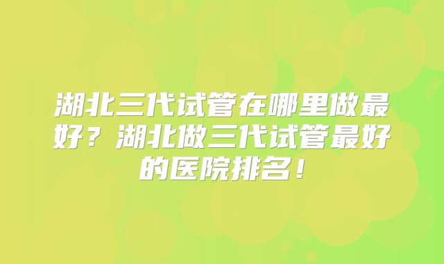 湖北三代试管在哪里做最好？湖北做三代试管最好的医院排名！