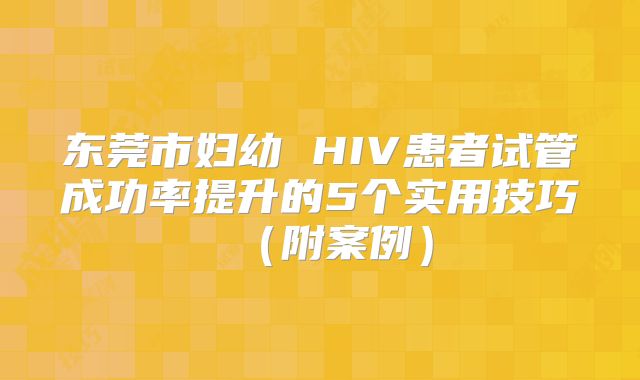 东莞市妇幼 HIV患者试管成功率提升的5个实用技巧（附案例）