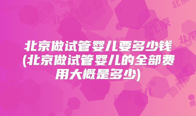 北京做试管婴儿要多少钱(北京做试管婴儿的全部费用大概是多少)