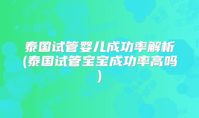泰国试管婴儿成功率解析(泰国试管宝宝成功率高吗)