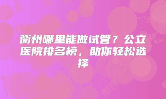 衢州哪里能做试管?公立医院排名榜,助你轻松选择