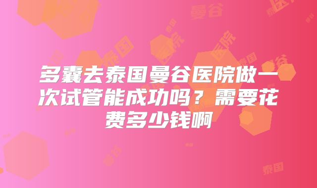 多囊去泰国曼谷医院做一次试管能成功吗?需要花费多少钱啊
