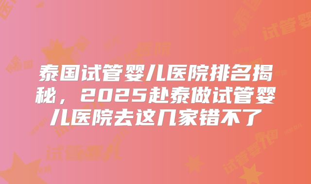 泰国试管婴儿医院排名揭秘，2025赴泰做试管婴儿医院去这几家错不了