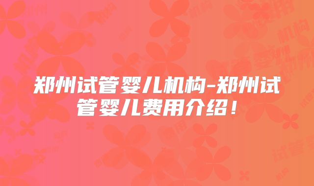 郑州试管婴儿机构-郑州试管婴儿费用介绍!