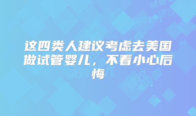 这四类人建议考虑去美国做试管婴儿，不看小心后悔