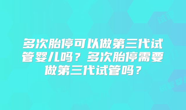 多次胎停可以做第三代试管婴儿吗？多次胎停需要做第三代试管吗？