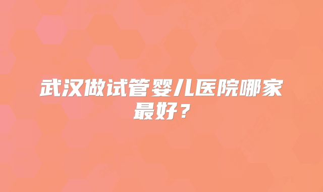 武汉做试管婴儿医院哪家最好？