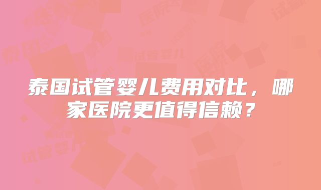泰国试管婴儿费用对比,哪家医院更值得信赖?