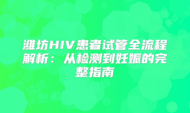 潍坊HIV患者试管全流程解析：从检测到妊娠的完整指南