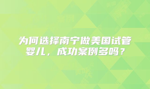 为何选择南宁做美国试管婴儿，成功案例多吗？