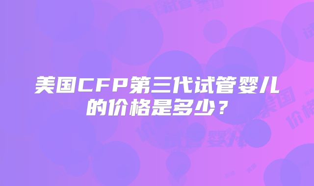 美国CFP第三代试管婴儿的价格是多少？