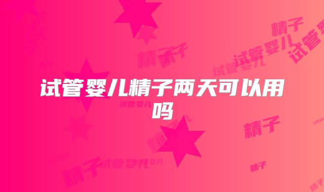 试管婴儿精子两天可以用吗