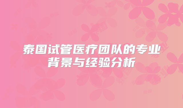 泰国试管医疗团队的专业背景与经验分析
