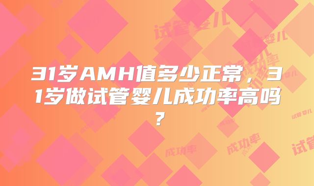 31岁AMH值多少正常，31岁做试管婴儿成功率高吗？