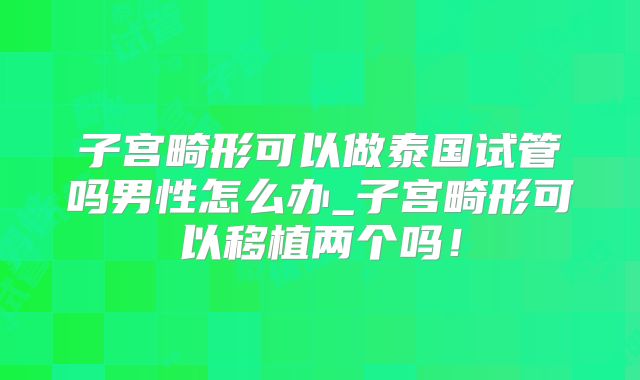 子宫畸形可以做泰国试管吗男性怎么办_子宫畸形可以移植两个吗!