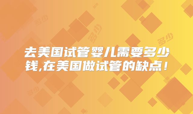 去美国试管婴儿需要多少钱,在美国做试管的缺点!