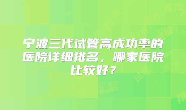 宁波三代试管高成功率的医院详细排名，哪家医院比较好？