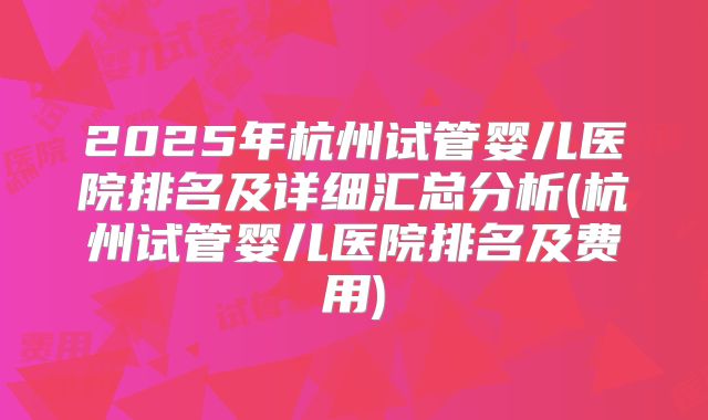 2025年杭州试管婴儿医院排名及详细汇总分析(杭州试管婴儿医院排名及费用)