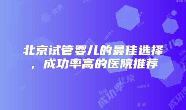 北京试管婴儿的最佳选择，成功率高的医院推荐