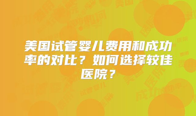 美国试管婴儿费用和成功率的对比？如何选择较佳医院？