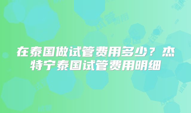 在泰国做试管费用多少？杰特宁泰国试管费用明细